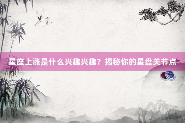 星座上涨是什么兴趣兴趣？揭秘你的星盘关节点