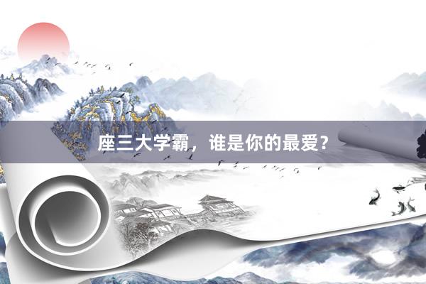座三大学霸，谁是你的最爱？