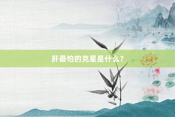肝最怕的克星是什么？