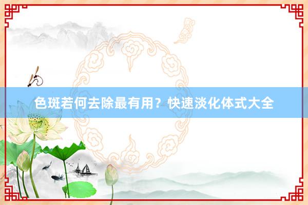 色斑若何去除最有用？快速淡化体式大全