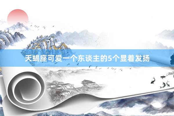 天蝎座可爱一个东谈主的5个显着发扬