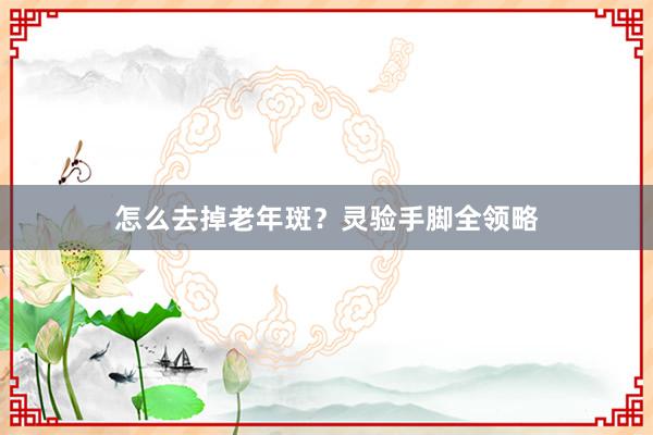 怎么去掉老年斑？灵验手脚全领略
