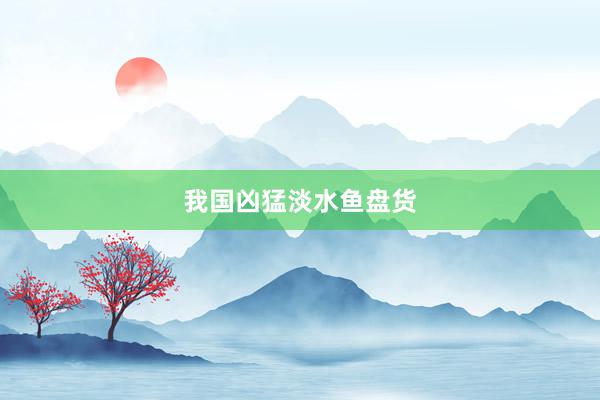 我国凶猛淡水鱼盘货