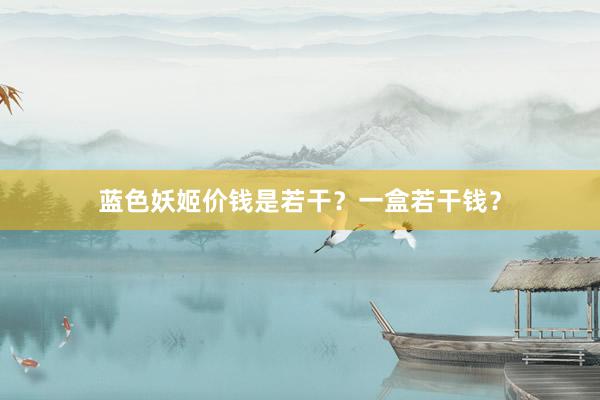 蓝色妖姬价钱是若干？一盒若干钱？